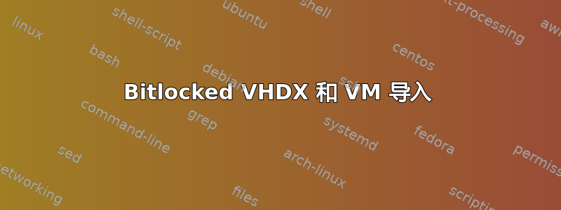 Bitlocked VHDX 和 VM 导入