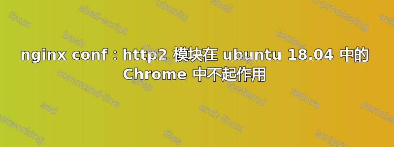 nginx conf：http2 模块在 ubuntu 18.04 中的 Chrome 中不起作用