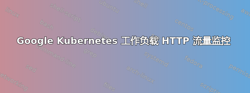 Google Kubernetes 工作负载 HTTP 流量监控