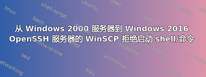 从 Windows 2000 服务器到 Windows 2016 OpenSSH 服务器的 WinSCP 拒绝启动 shell/命令