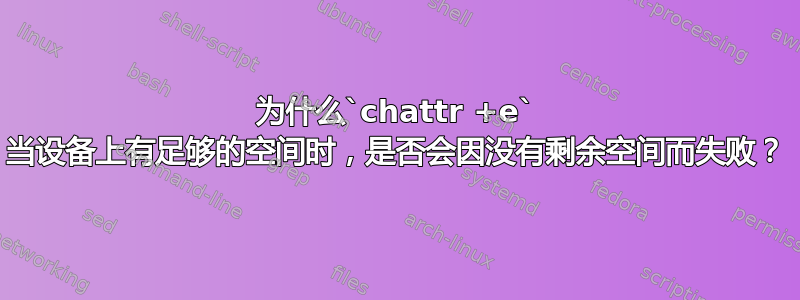 为什么`chattr +e` 当设备上有足够的空间时，是否会因没有剩余空间而失败？