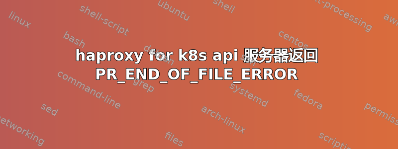 haproxy for k8s api 服务器返回 PR_END_OF_FILE_ERROR