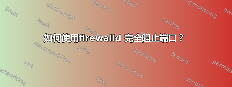 如何使用firewalld 完全阻止端口？