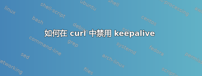 如何在 curl 中禁用 keepalive