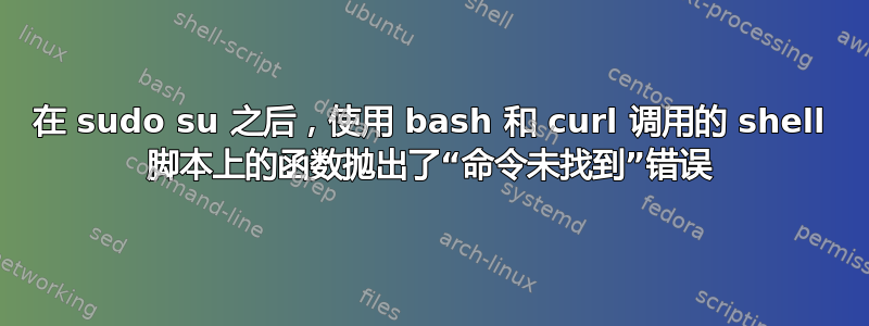 在 sudo su 之后，使用 bash 和 curl 调用的 shell 脚本上的函数抛出了“命令未找到”错误
