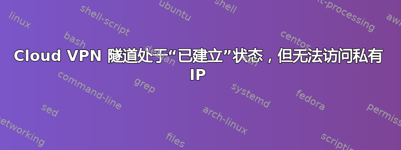 Cloud VPN 隧道处于“已建立”状态，但无法访问私有 IP