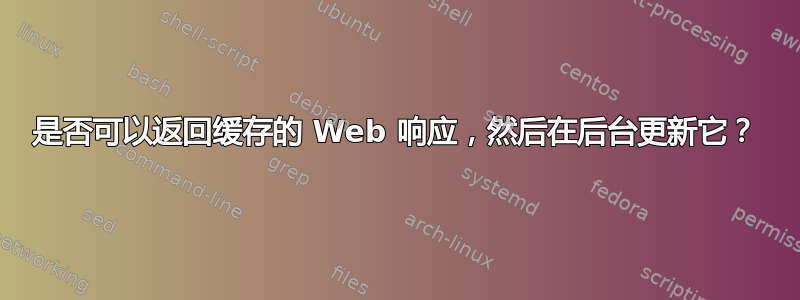 是否可以返回缓存的 Web 响应，然后在后台更新它？