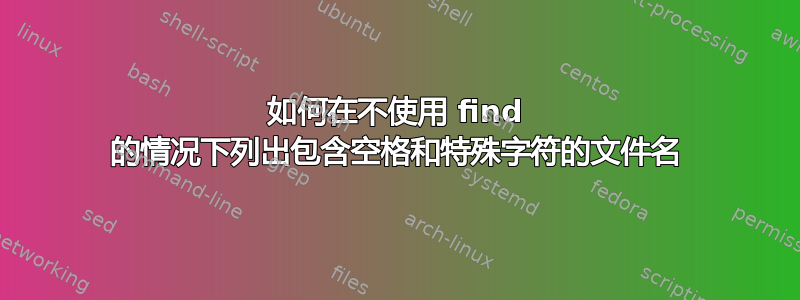 如何在不使用 find 的情况下列出包含空格和特殊字符的文件名