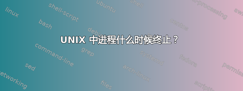 UNIX 中进程什么时候终止？