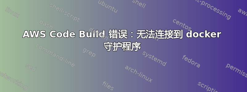 AWS Code Build 错误：无法连接到 docker 守护程序