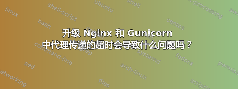 升级 Nginx 和 Gunicorn 中代理传递的超时会导致什么问题吗？