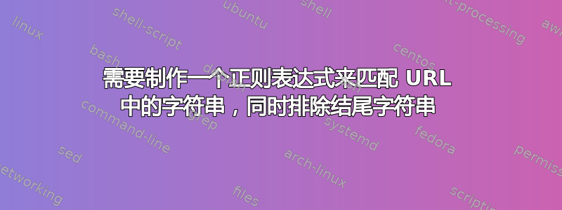 需要制作一个正则表达式来匹配 URL 中的字符串，同时排除结尾字符串