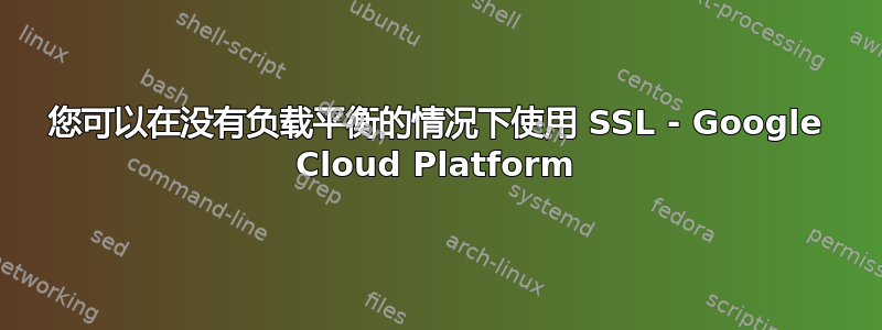 您可以在没有负载平衡的情况下使用 SSL - Google Cloud Platform