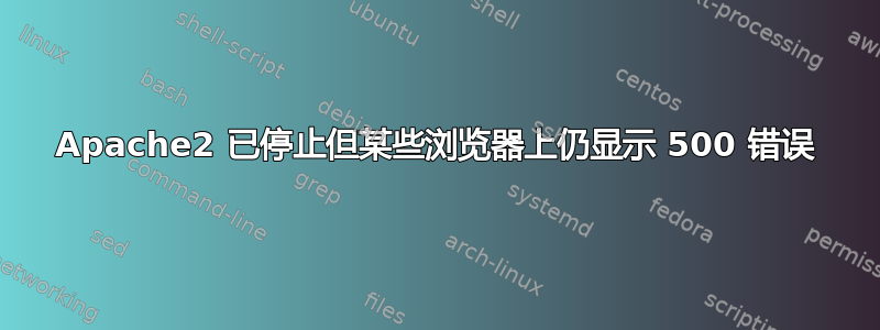 Apache2 已停止但某些浏览器上仍显示 500 错误