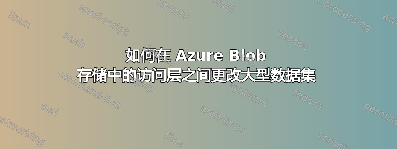 如何在 Azure Blob 存储中的访问层之间更改大型数据集