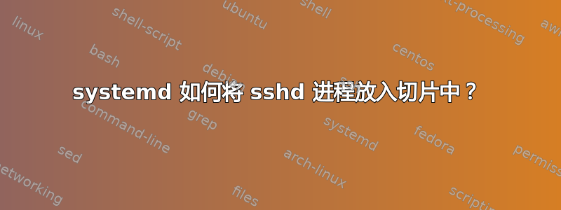 systemd 如何将 sshd 进程放入切片中？