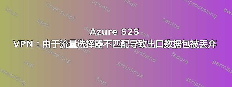 Azure S2S VPN：由于流量选择器不匹配导致出口数据包被丢弃