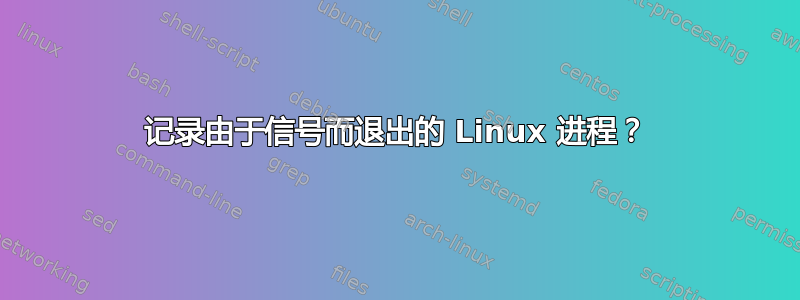 记录由于信号而退出的 Linux 进程？