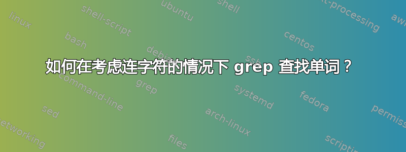 如何在考虑连字符的情况下 grep 查找单词？