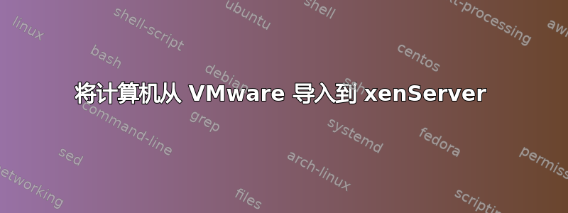 将计算机从 VMware 导入到 xenServer