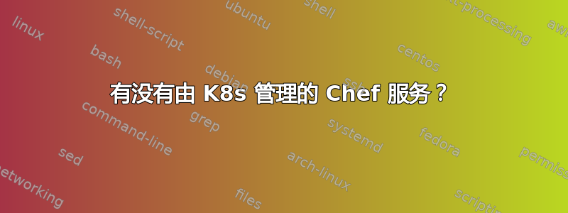 有没有由 K8s 管理的 Chef 服务？