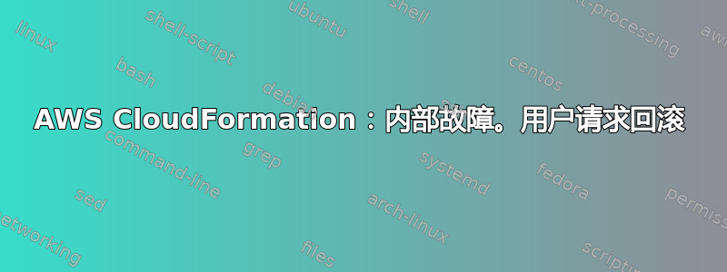 AWS CloudFormation：内部故障。用户请求回滚