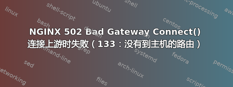 NGINX 502 Bad Gateway Connect() 连接上游时失败（133：没有到主机的路由）