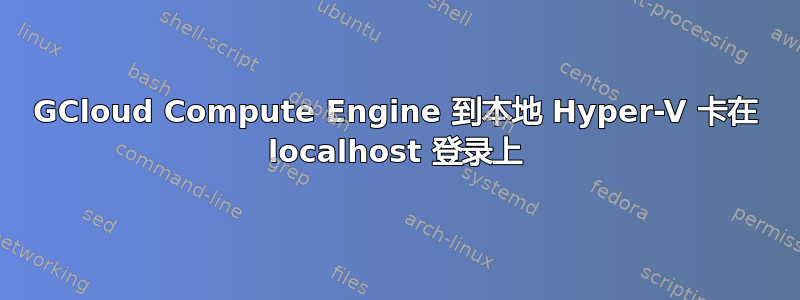 GCloud Compute Engine 到本地 Hyper-V 卡在 localhost 登录上