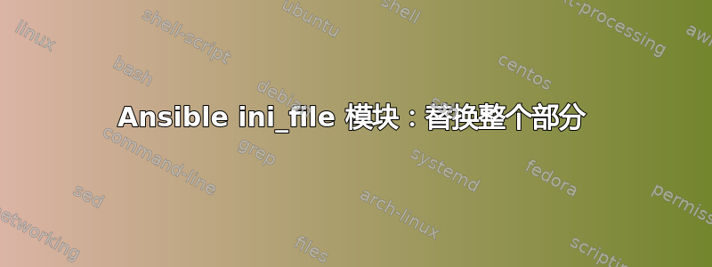 Ansible ini_file 模块：替换整个部分