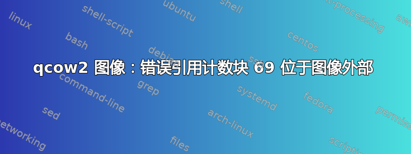 qcow2 图像：错误引用计数块 69 位于图像外部