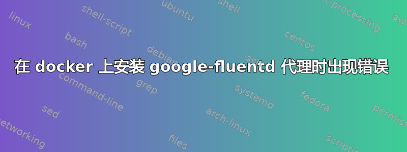 在 docker 上安装 google-fluentd 代理时出现错误