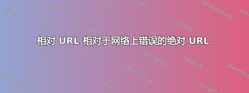 相对 URL 相对于网络上错误的绝对 URL