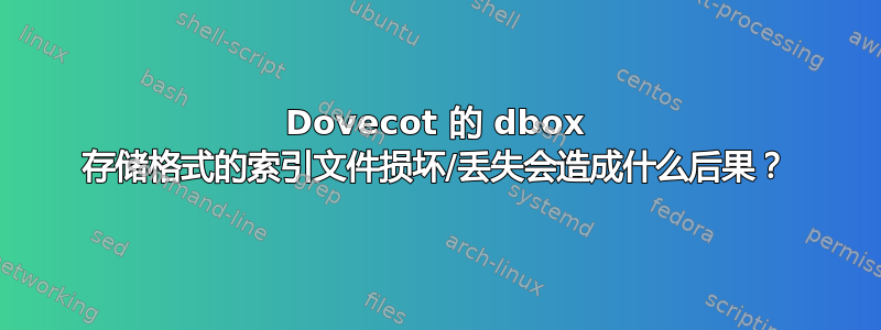 Dovecot 的 dbox 存储格式的索引文件损坏/丢失会造成什么后果？