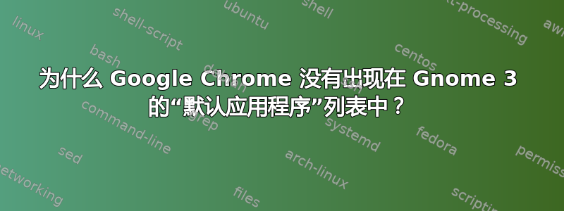 为什么 Google Chrome 没有出现在 Gnome 3 的“默认应用程序”列表中？