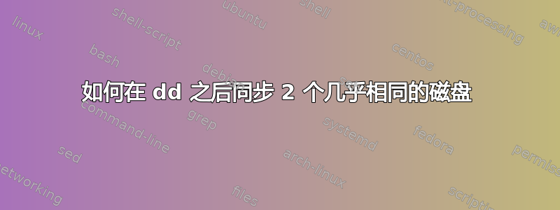 如何在 dd 之后同步 2 个几乎相同的磁盘