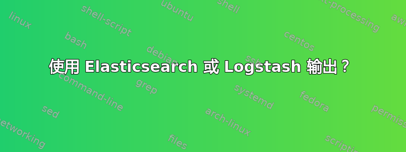 使用 Elasticsearch 或 Logstash 输出？