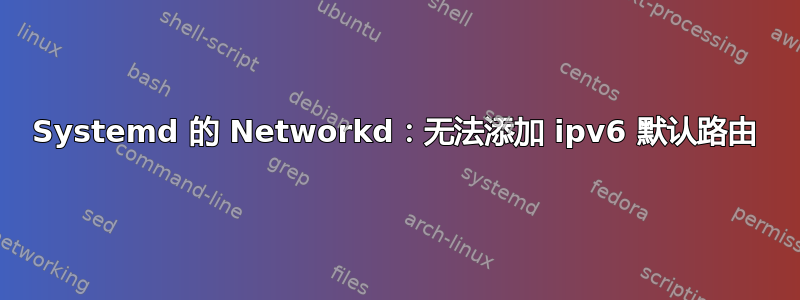 Systemd 的 Networkd：无法添加 ipv6 默认路由