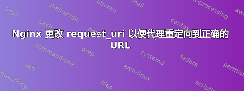 Nginx 更改 request_uri 以便代理重定向到正确的 URL