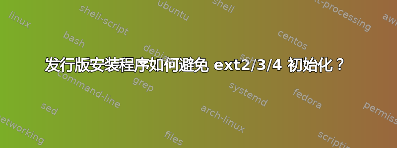 发行版安装程序如何避免 ext2/3/4 初始化？