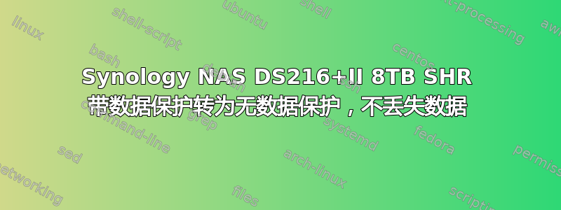 Synology NAS DS216+II 8TB SHR 带数据保护转为无数据保护，不丢失数据