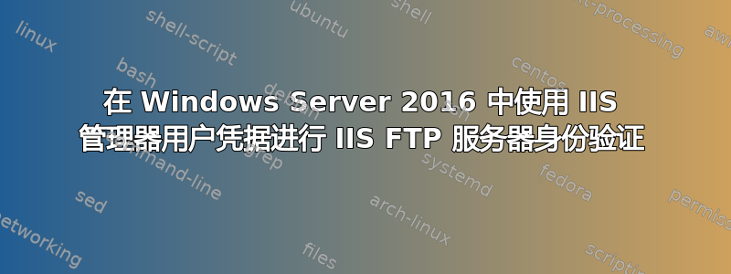 在 Windows Server 2016 中使用 IIS 管理器用户凭据进行 IIS FTP 服务器身份验证