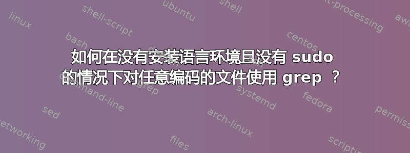 如何在没有安装语言环境且没有 sudo 的情况下对任意编码的文件使用 grep ？