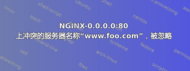 NGINX-0.0.0.0:80 上冲突的服务器名称“www.foo.com”，被忽略