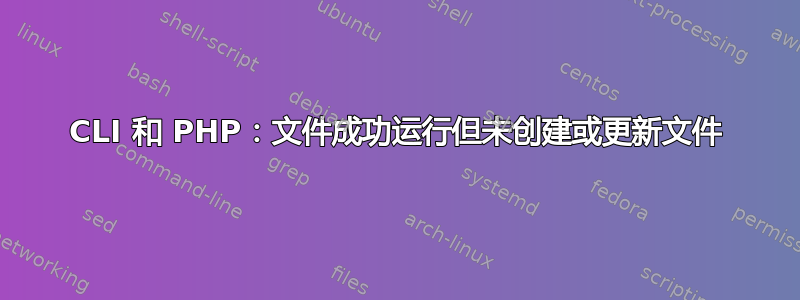 CLI 和 PHP：文件成功运行但未创建或更新文件