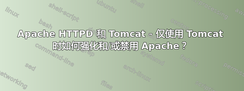 Apache HTTPD 和 Tomcat - 仅使用 Tomcat 时如何强化和/或禁用 Apache？