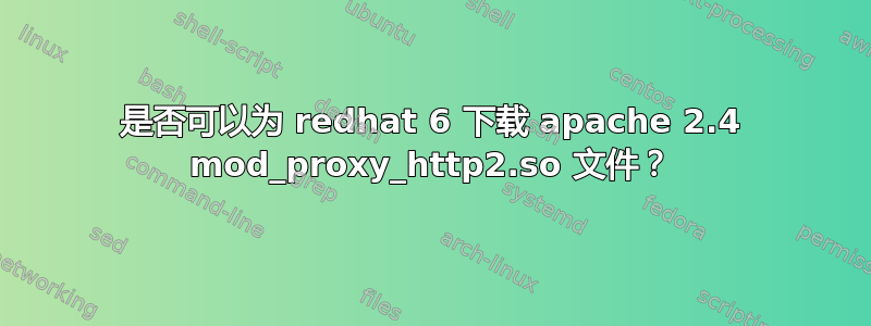 是否可以为 redhat 6 下载 apache 2.4 mod_proxy_http2.so 文件？