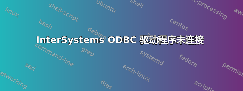 InterSystems ODBC 驱动程序未连接