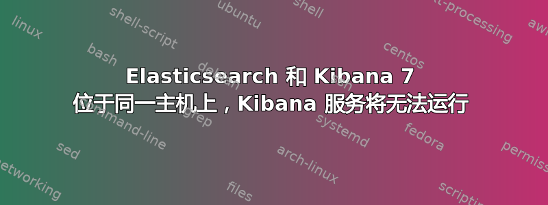 Elasticsearch 和 Kibana 7 位于同一主机上，Kibana 服务将无法运行