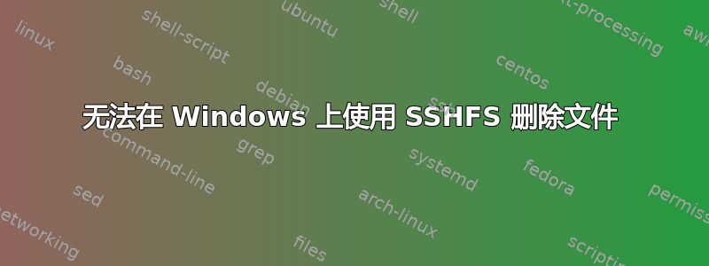 无法在 Windows 上使用 SSHFS 删除文件