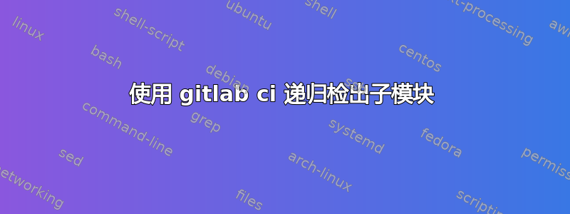 使用 gitlab ci 递归检出子模块